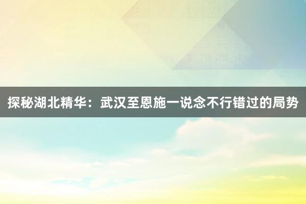 探秘湖北精华：武汉至恩施一说念不行错过的局势